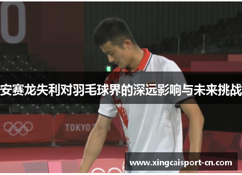安赛龙失利对羽毛球界的深远影响与未来挑战 安赛龙失利对羽毛球界的深远影响与未来挑战
