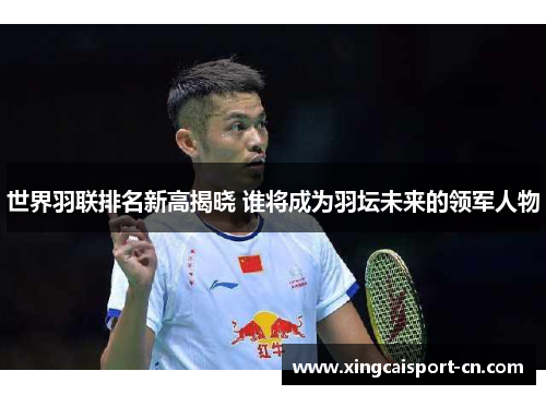 世界羽联排名新高揭晓 谁将成为羽坛未来的领军人物