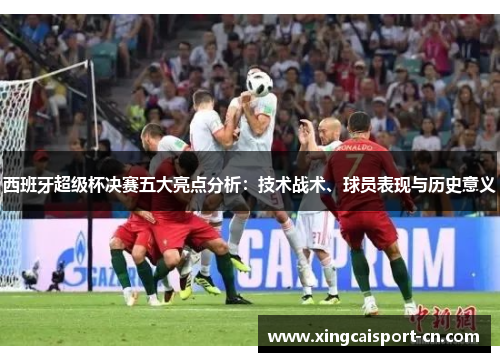 西班牙超级杯决赛五大亮点分析:技术战术、球员表现与历史意义 西班牙超级杯决赛五大亮点分析:技术战术、球员表现与历史意义