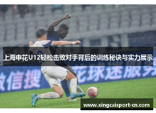 上海申花U12轻松击败对手背后的训练秘诀与实力展示 上海申花U12轻松击败对手背后的训练秘诀与实力展示