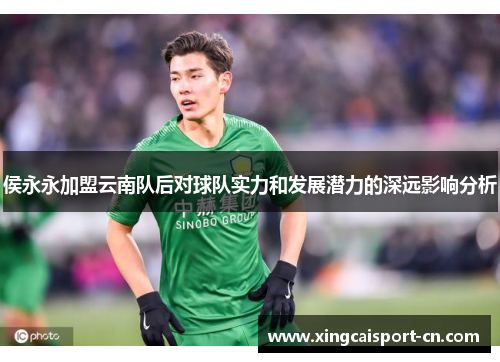 侯永永加盟云南队后对球队实力和发展潜力的深远影响分析