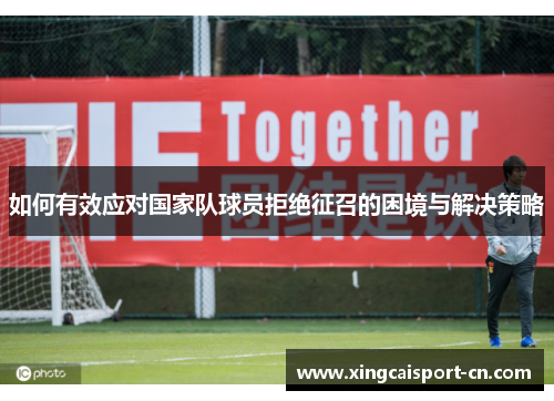 如何有效应对国家队球员拒绝征召的困境与解决策略 如何有效应对国家队球员拒绝征召的困境与解决策略