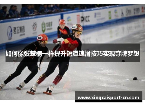 如何像张楚桐一样提升短道速滑技巧实现夺牌梦想 如何像张楚桐一样提升短道速滑技巧实现夺牌梦想