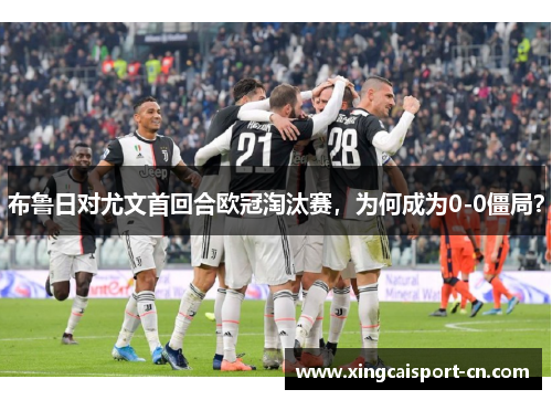 布鲁日对尤文首回合欧冠淘汰赛,为何成为0-0僵局? 布鲁日对尤文首回合欧冠淘汰赛,为何成为0-0僵局?