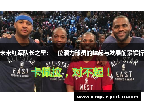 未来红军队长之星：三位潜力球员的崛起与发展前景解析