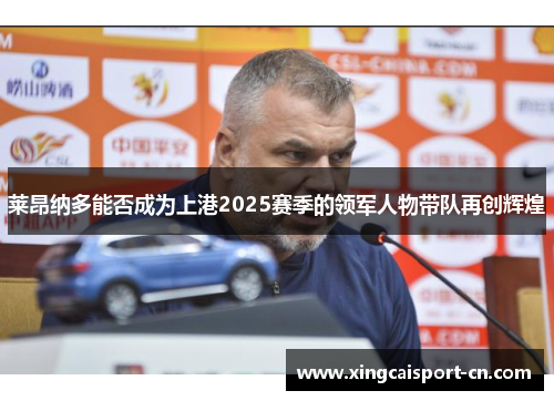 莱昂纳多能否成为上港2025赛季的领军人物带队再创辉煌 莱昂纳多能否成为上港2025赛季的领军人物带队再创辉煌