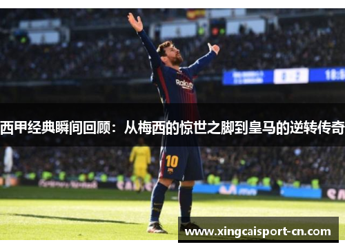 西甲经典瞬间回顾:从梅西的惊世之脚到皇马的逆转传奇 西甲经典瞬间回顾:从梅西的惊世之脚到皇马的逆转传奇