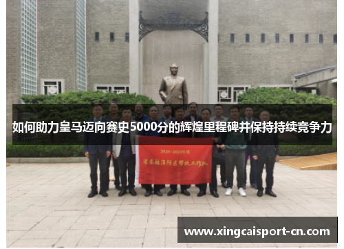 如何助力皇马迈向赛史5000分的辉煌里程碑并保持持续竞争力