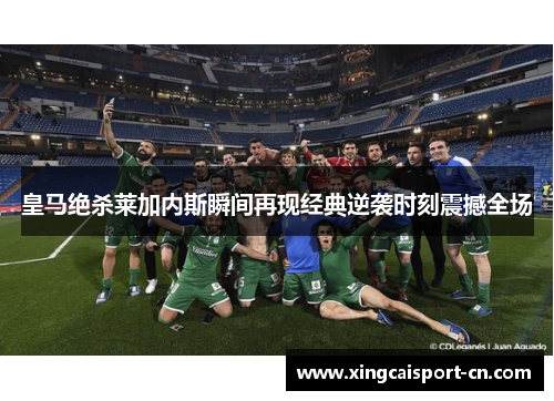 皇马绝杀莱加内斯瞬间再现经典逆袭时刻震撼全场 皇马绝杀莱加内斯瞬间再现经典逆袭时刻震撼全场