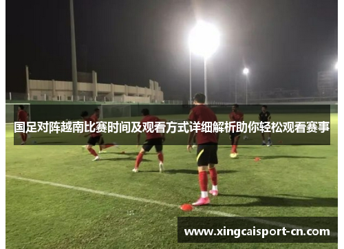 国足对阵越南比赛时间及观看方式详细解析助你轻松观看赛事