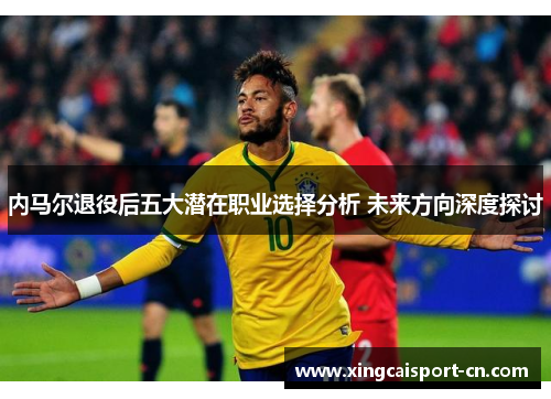 内马尔退役后五大潜在职业选择分析 未来方向深度探讨