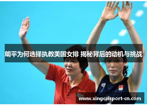 朗平为何选择执教美国女排 揭秘背后的动机与挑战 朗平为何选择执教美国女排 揭秘背后的动机与挑战