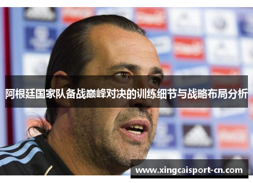 阿根廷国家队备战巅峰对决的训练细节与战略布局分析