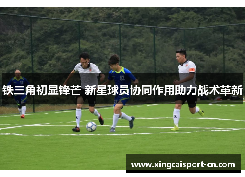 铁三角初显锋芒 新星球员协同作用助力战术革新