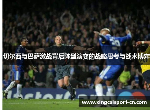 切尔西与巴萨激战背后阵型演变的战略思考与战术博弈 切尔西与巴萨激战背后阵型演变的战略思考与战术博弈
