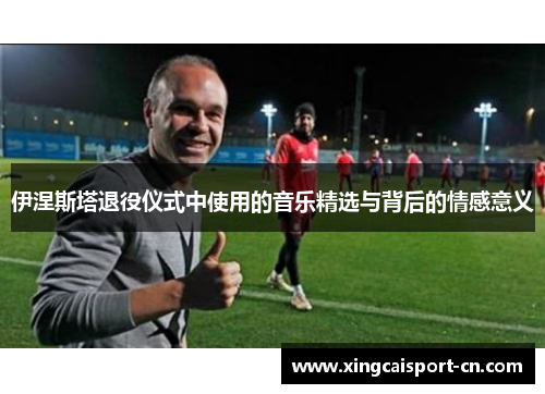 伊涅斯塔退役仪式中使用的音乐精选与背后的情感意义