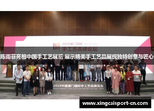 陈雨菲亮相中国手工艺展览 展示精美手工艺品展现独特创意与匠心