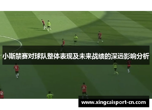 小斯禁赛对球队整体表现及未来战绩的深远影响分析