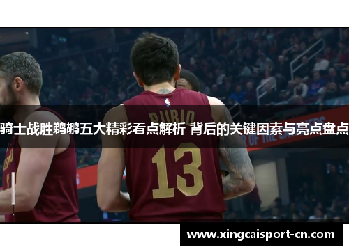 骑士战胜鹈鹕五大精彩看点解析 背后的关键因素与亮点盘点 骑士战胜鹈鹕五大精彩看点解析 背后的关键因素与亮点盘点