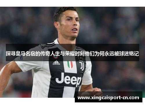 探寻皇马名宿的传奇人生与荣耀时刻他们为何永远被球迷铭记 探寻皇马名宿的传奇人生与荣耀时刻他们为何永远被球迷铭记