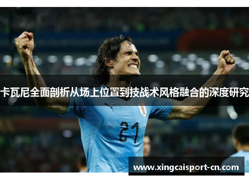 卡瓦尼全面剖析从场上位置到技战术风格融合的深度研究