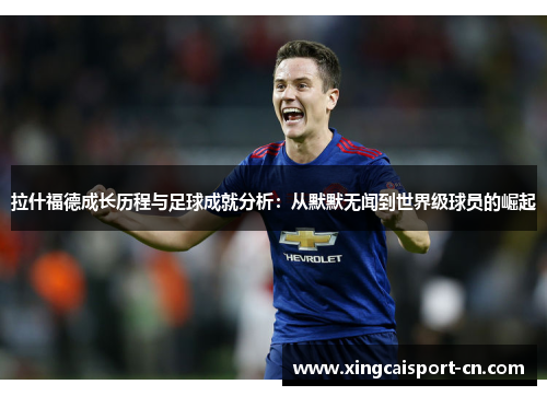 拉什福德成长历程与足球成就分析:从默默无闻到世界级球员的崛起 拉什福德成长历程与足球成就分析:从默默无闻到世界级球员的崛起