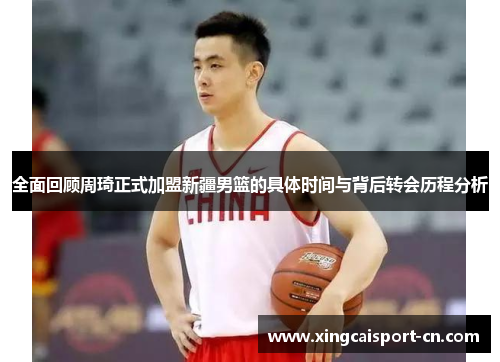 全面回顾周琦正式加盟新疆男篮的具体时间与背后转会历程分析 全面回顾周琦正式加盟新疆男篮的具体时间与背后转会历程分析