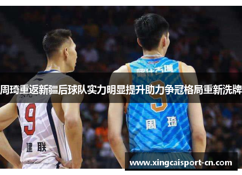 周琦重返新疆后球队实力明显提升助力争冠格局重新洗牌 周琦重返新疆后球队实力明显提升助力争冠格局重新洗牌