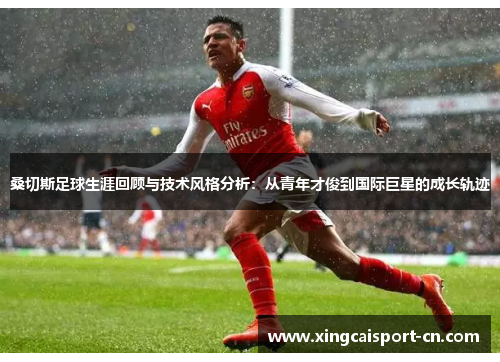 桑切斯足球生涯回顾与技术风格分析:从青年才俊到国际巨星的成长轨迹 桑切斯足球生涯回顾与技术风格分析:从青年才俊到国际巨星的成长轨迹