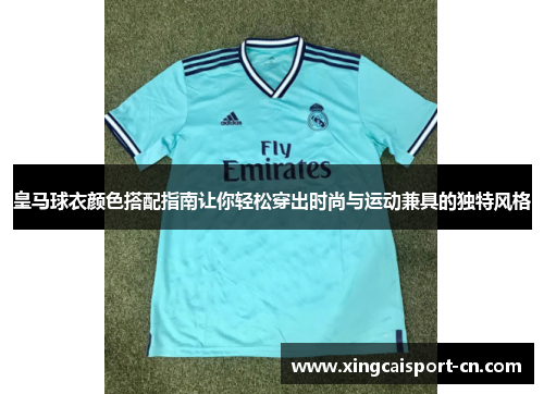 皇马球衣颜色搭配指南让你轻松穿出时尚与运动兼具的独特风格