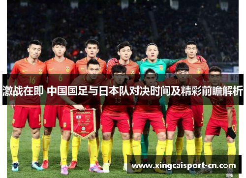 激战在即 中国国足与日本队对决时间及精彩前瞻解析 激战在即 中国国足与日本队对决时间及精彩前瞻解析